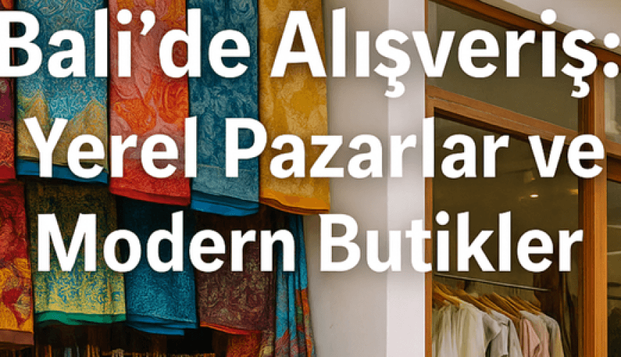 Bali’de Alışveriş: Yerel Pazarlar ve Modern Butikler